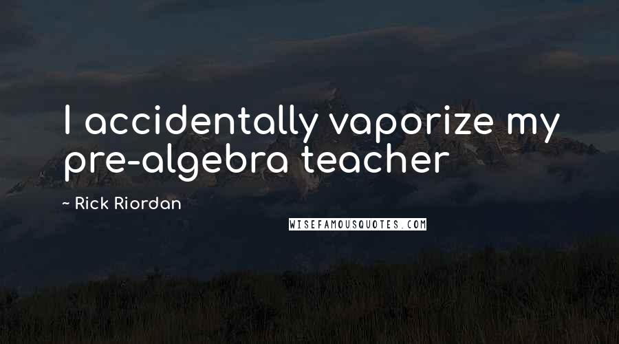 Rick Riordan Quotes: I accidentally vaporize my pre-algebra teacher