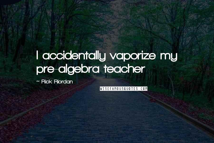 Rick Riordan Quotes: I accidentally vaporize my pre-algebra teacher