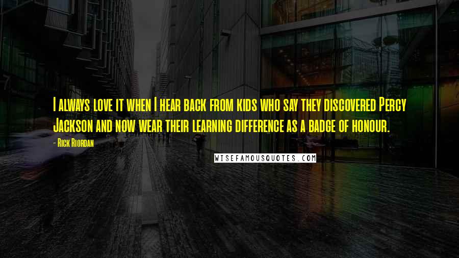 Rick Riordan Quotes: I always love it when I hear back from kids who say they discovered Percy Jackson and now wear their learning difference as a badge of honour.