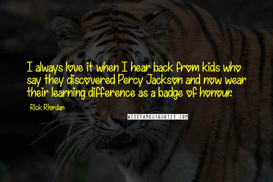 Rick Riordan Quotes: I always love it when I hear back from kids who say they discovered Percy Jackson and now wear their learning difference as a badge of honour.