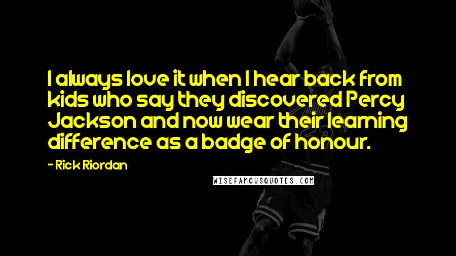 Rick Riordan Quotes: I always love it when I hear back from kids who say they discovered Percy Jackson and now wear their learning difference as a badge of honour.