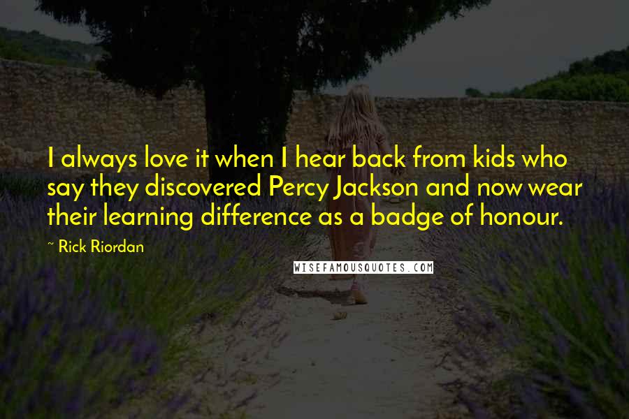 Rick Riordan Quotes: I always love it when I hear back from kids who say they discovered Percy Jackson and now wear their learning difference as a badge of honour.