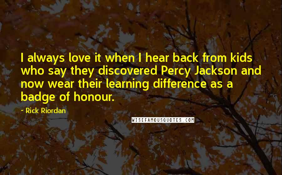 Rick Riordan Quotes: I always love it when I hear back from kids who say they discovered Percy Jackson and now wear their learning difference as a badge of honour.