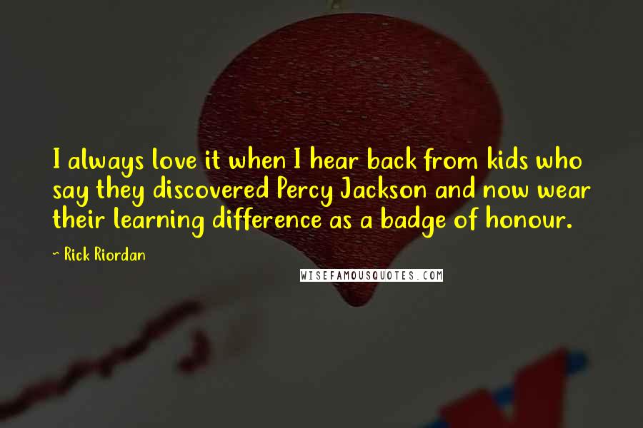 Rick Riordan Quotes: I always love it when I hear back from kids who say they discovered Percy Jackson and now wear their learning difference as a badge of honour.