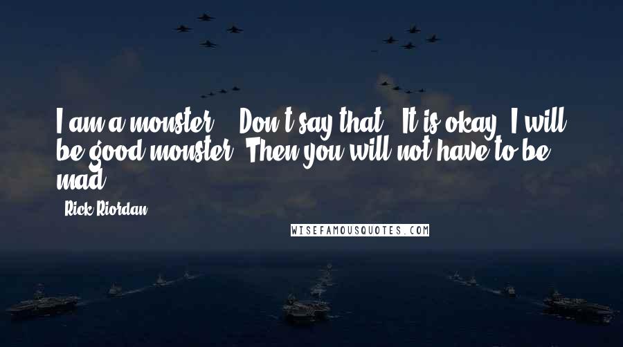 Rick Riordan Quotes: I am a monster." "Don't say that.""It is okay. I will be good monster. Then you will not have to be mad.