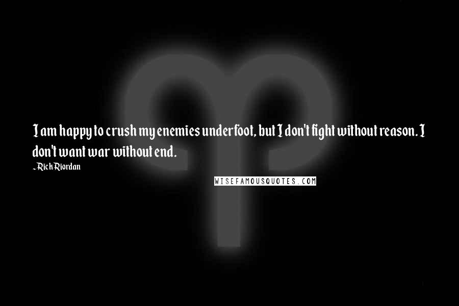 Rick Riordan Quotes: I am happy to crush my enemies underfoot, but I don't fight without reason. I don't want war without end.
