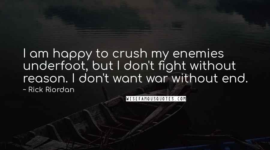 Rick Riordan Quotes: I am happy to crush my enemies underfoot, but I don't fight without reason. I don't want war without end.