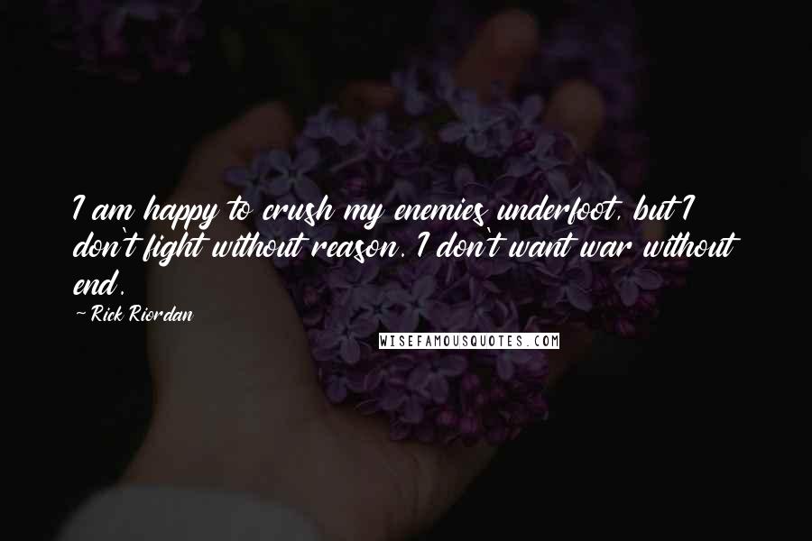 Rick Riordan Quotes: I am happy to crush my enemies underfoot, but I don't fight without reason. I don't want war without end.