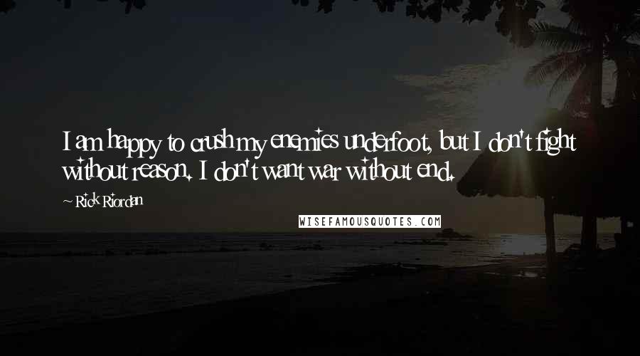 Rick Riordan Quotes: I am happy to crush my enemies underfoot, but I don't fight without reason. I don't want war without end.