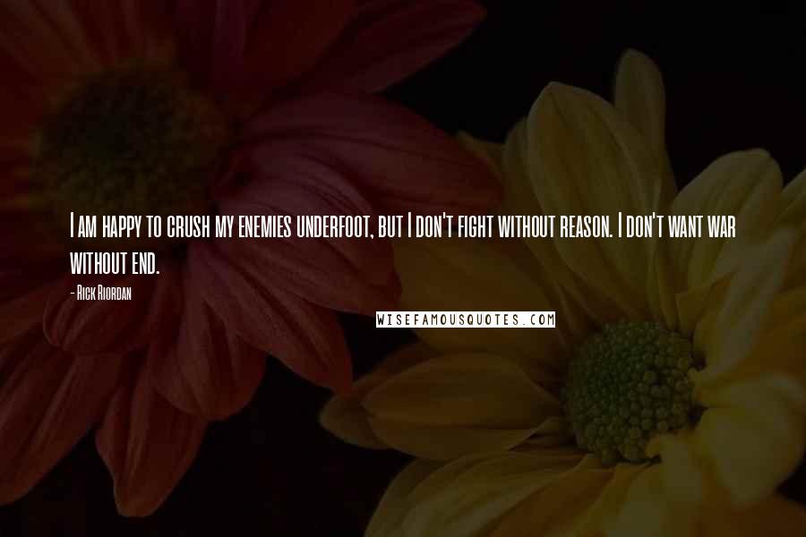 Rick Riordan Quotes: I am happy to crush my enemies underfoot, but I don't fight without reason. I don't want war without end.