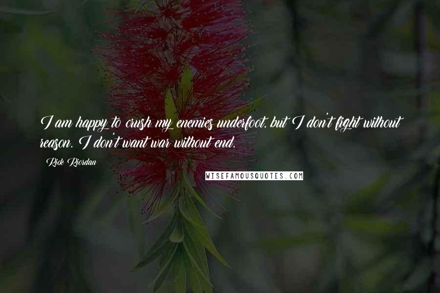 Rick Riordan Quotes: I am happy to crush my enemies underfoot, but I don't fight without reason. I don't want war without end.