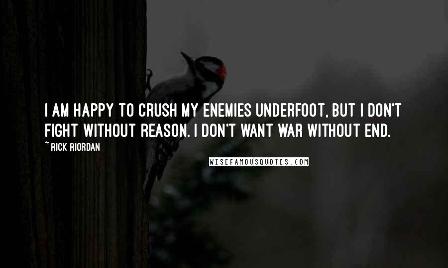 Rick Riordan Quotes: I am happy to crush my enemies underfoot, but I don't fight without reason. I don't want war without end.