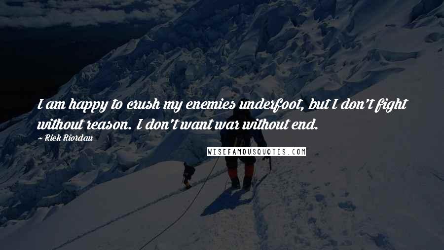 Rick Riordan Quotes: I am happy to crush my enemies underfoot, but I don't fight without reason. I don't want war without end.