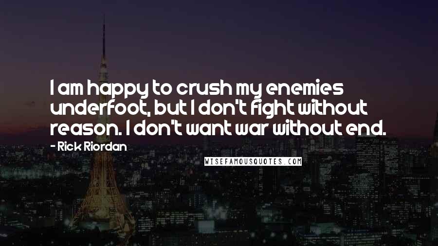 Rick Riordan Quotes: I am happy to crush my enemies underfoot, but I don't fight without reason. I don't want war without end.