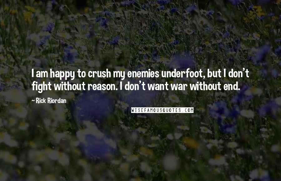 Rick Riordan Quotes: I am happy to crush my enemies underfoot, but I don't fight without reason. I don't want war without end.