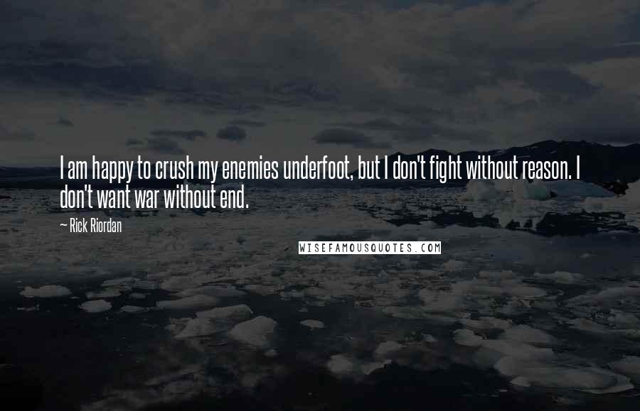 Rick Riordan Quotes: I am happy to crush my enemies underfoot, but I don't fight without reason. I don't want war without end.