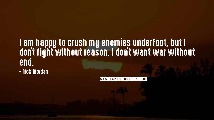 Rick Riordan Quotes: I am happy to crush my enemies underfoot, but I don't fight without reason. I don't want war without end.