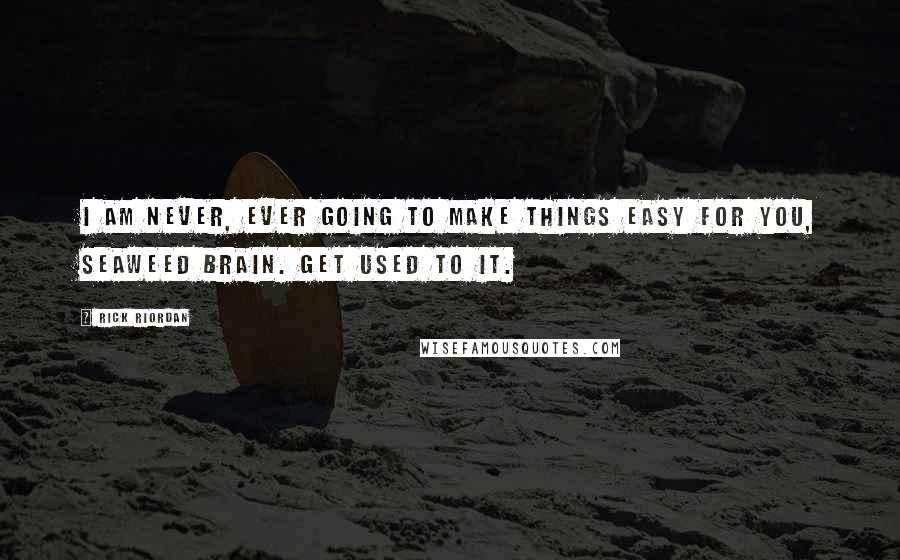 Rick Riordan Quotes: I am never, ever going to make things easy for you, Seaweed Brain. Get used to it.