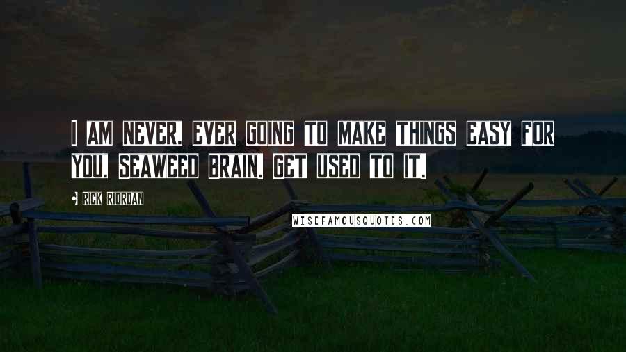 Rick Riordan Quotes: I am never, ever going to make things easy for you, Seaweed Brain. Get used to it.