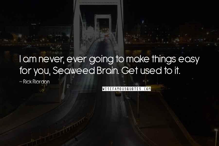 Rick Riordan Quotes: I am never, ever going to make things easy for you, Seaweed Brain. Get used to it.