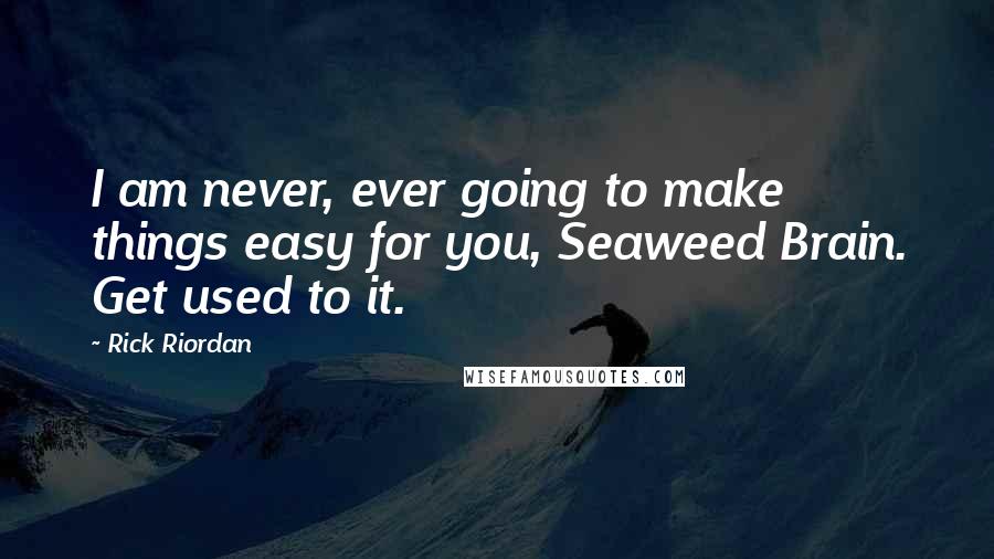 Rick Riordan Quotes: I am never, ever going to make things easy for you, Seaweed Brain. Get used to it.