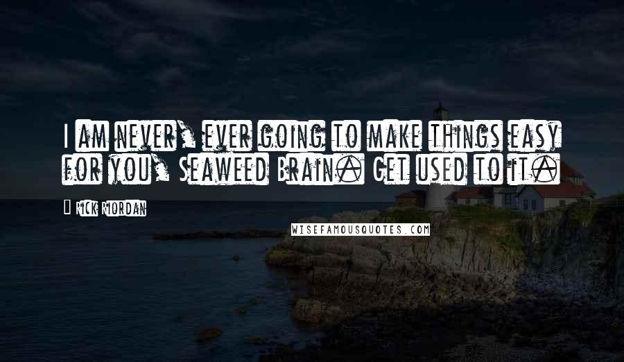 Rick Riordan Quotes: I am never, ever going to make things easy for you, Seaweed Brain. Get used to it.