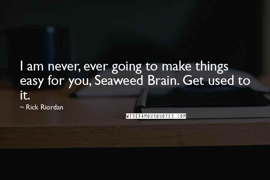 Rick Riordan Quotes: I am never, ever going to make things easy for you, Seaweed Brain. Get used to it.