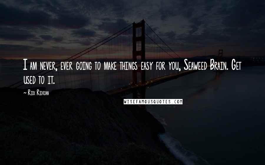 Rick Riordan Quotes: I am never, ever going to make things easy for you, Seaweed Brain. Get used to it.