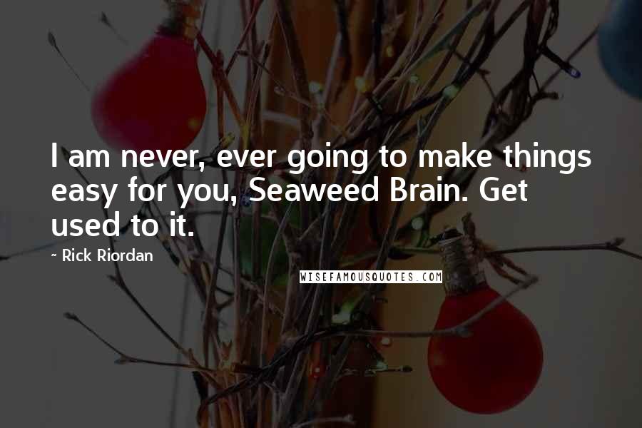 Rick Riordan Quotes: I am never, ever going to make things easy for you, Seaweed Brain. Get used to it.