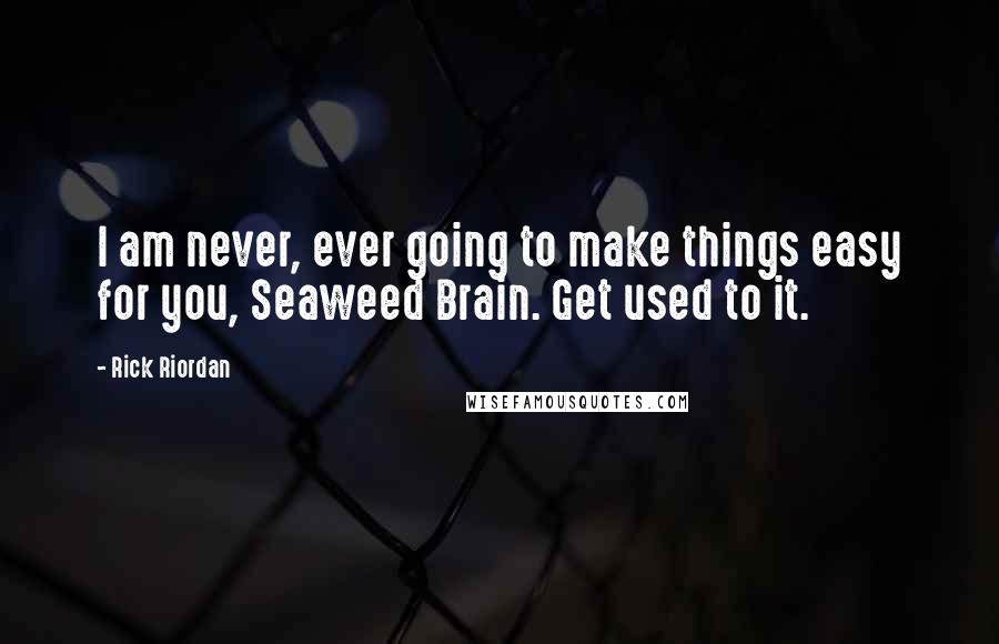 Rick Riordan Quotes: I am never, ever going to make things easy for you, Seaweed Brain. Get used to it.