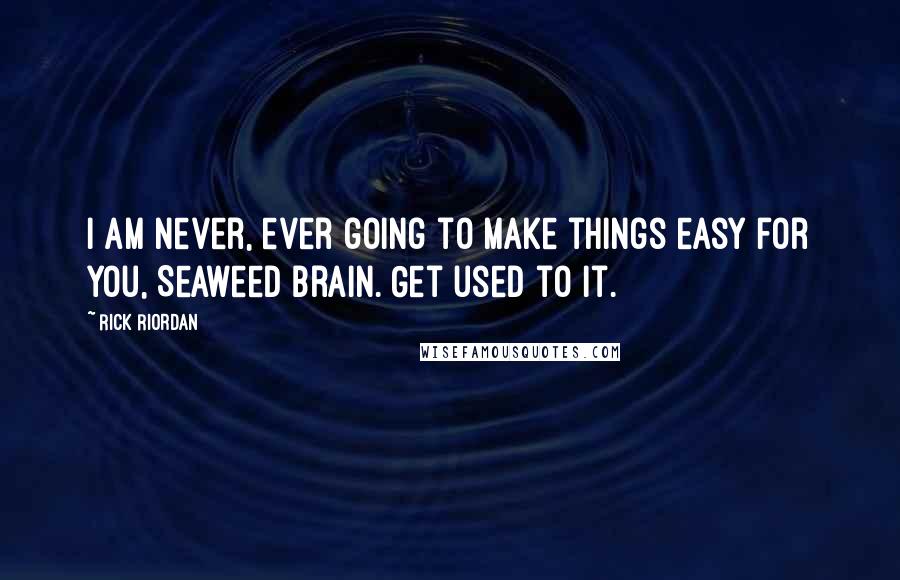 Rick Riordan Quotes: I am never, ever going to make things easy for you, Seaweed Brain. Get used to it.