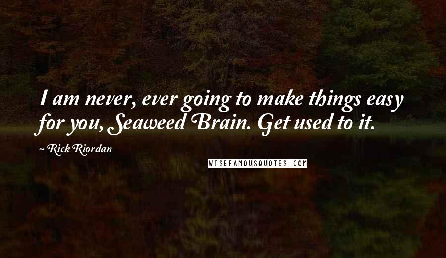 Rick Riordan Quotes: I am never, ever going to make things easy for you, Seaweed Brain. Get used to it.