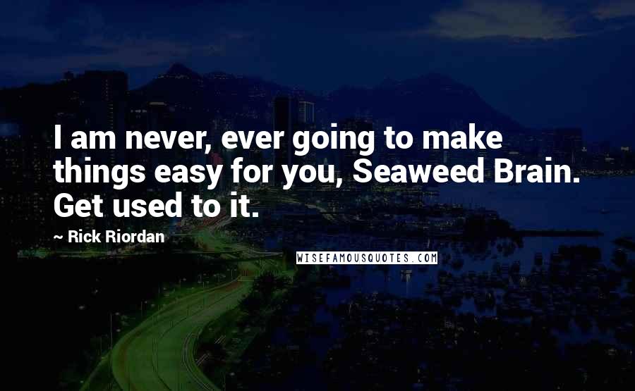 Rick Riordan Quotes: I am never, ever going to make things easy for you, Seaweed Brain. Get used to it.