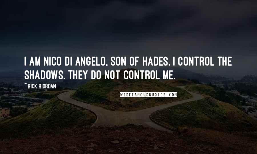 Rick Riordan Quotes: I am Nico Di Angelo, son of Hades. I control the shadows. They do not control me.