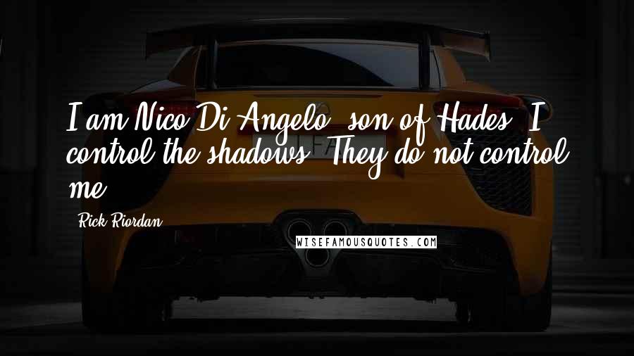 Rick Riordan Quotes: I am Nico Di Angelo, son of Hades. I control the shadows. They do not control me.