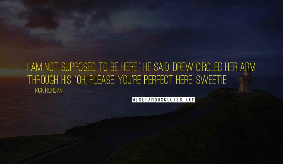 Rick Riordan Quotes: I am not supposed to be here," he said. Drew circled her arm through his. "Oh, please. You're perfect here, sweetie.