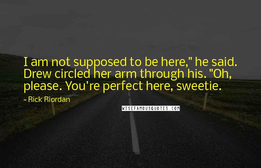 Rick Riordan Quotes: I am not supposed to be here," he said. Drew circled her arm through his. "Oh, please. You're perfect here, sweetie.