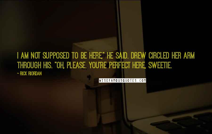 Rick Riordan Quotes: I am not supposed to be here," he said. Drew circled her arm through his. "Oh, please. You're perfect here, sweetie.