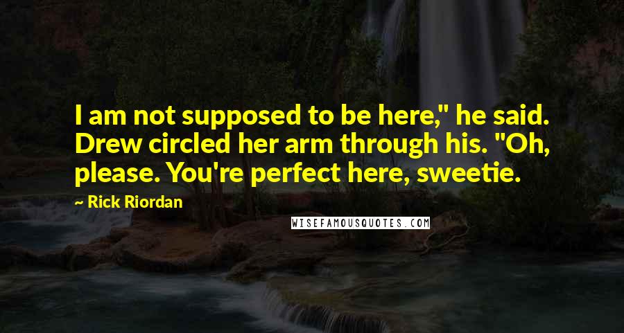 Rick Riordan Quotes: I am not supposed to be here," he said. Drew circled her arm through his. "Oh, please. You're perfect here, sweetie.