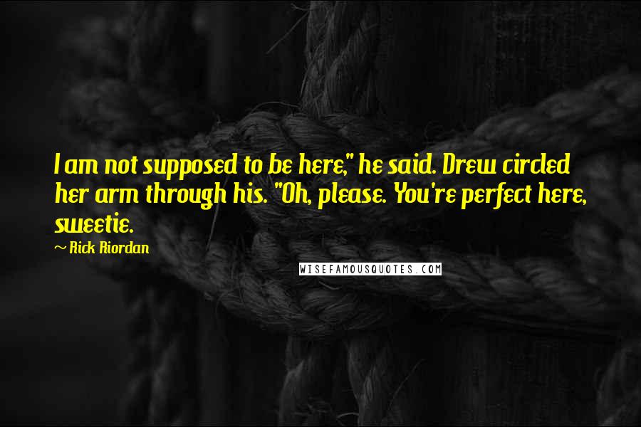 Rick Riordan Quotes: I am not supposed to be here," he said. Drew circled her arm through his. "Oh, please. You're perfect here, sweetie.