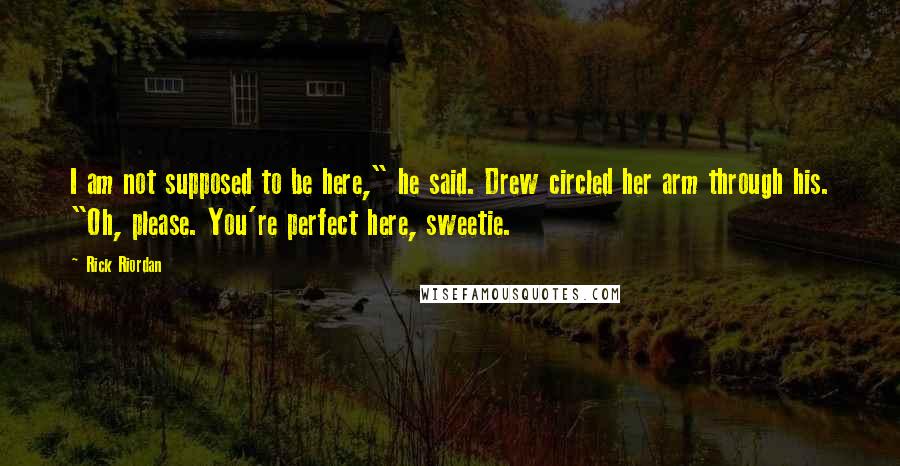 Rick Riordan Quotes: I am not supposed to be here," he said. Drew circled her arm through his. "Oh, please. You're perfect here, sweetie.