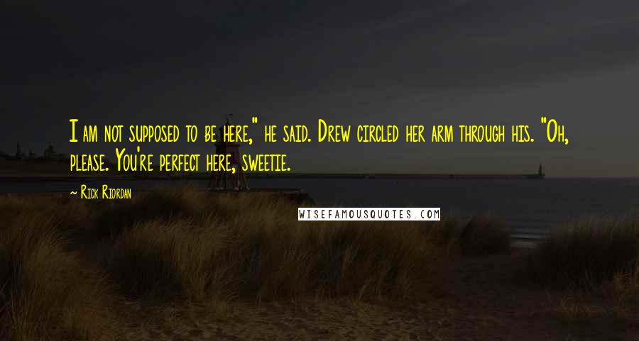 Rick Riordan Quotes: I am not supposed to be here," he said. Drew circled her arm through his. "Oh, please. You're perfect here, sweetie.