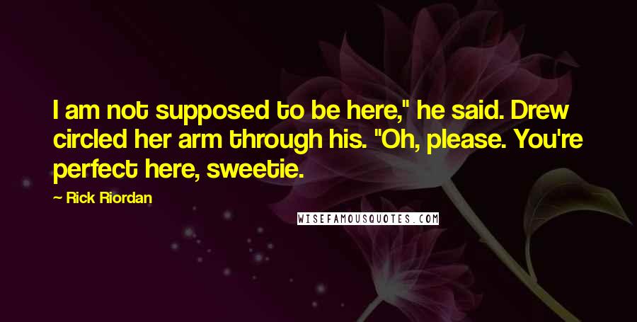 Rick Riordan Quotes: I am not supposed to be here," he said. Drew circled her arm through his. "Oh, please. You're perfect here, sweetie.