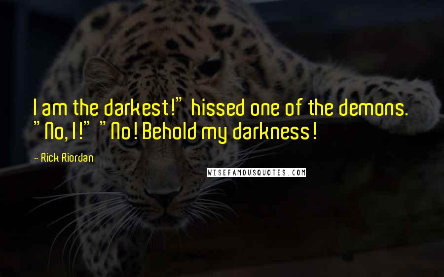 Rick Riordan Quotes: I am the darkest!" hissed one of the demons. "No, I!" "No! Behold my darkness!