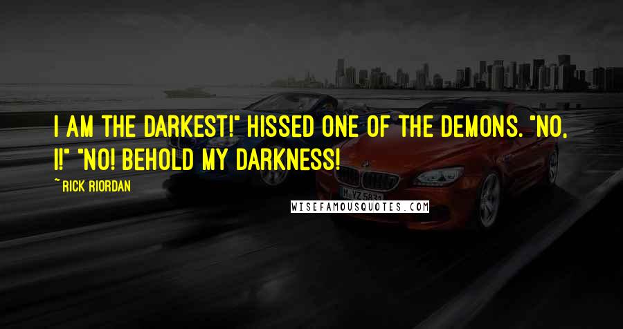 Rick Riordan Quotes: I am the darkest!" hissed one of the demons. "No, I!" "No! Behold my darkness!