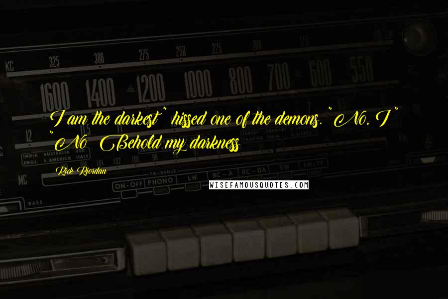 Rick Riordan Quotes: I am the darkest!" hissed one of the demons. "No, I!" "No! Behold my darkness!