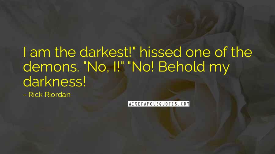Rick Riordan Quotes: I am the darkest!" hissed one of the demons. "No, I!" "No! Behold my darkness!