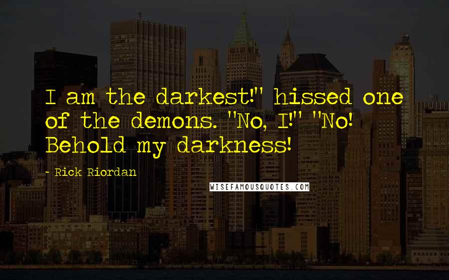 Rick Riordan Quotes: I am the darkest!" hissed one of the demons. "No, I!" "No! Behold my darkness!