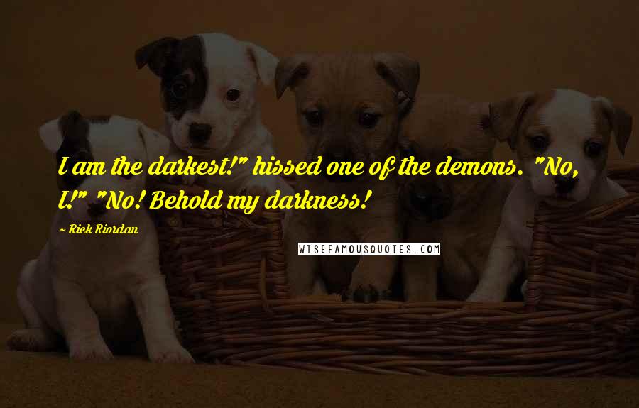 Rick Riordan Quotes: I am the darkest!" hissed one of the demons. "No, I!" "No! Behold my darkness!