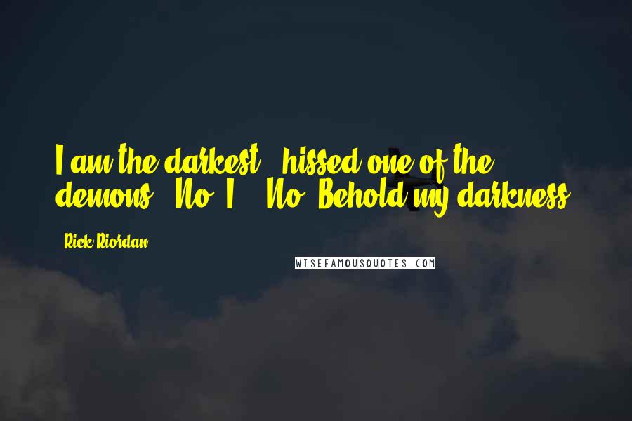 Rick Riordan Quotes: I am the darkest!" hissed one of the demons. "No, I!" "No! Behold my darkness!